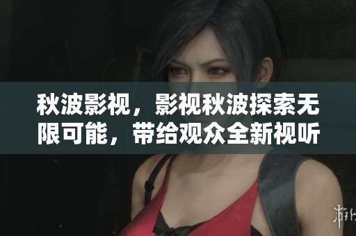 秋波影视，影视秋波探索无限可能，带给观众全新视听体验