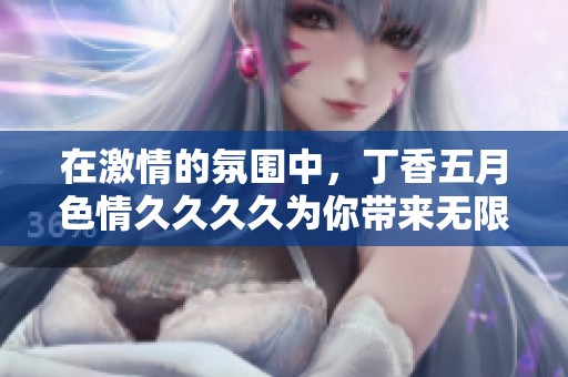 在激情的氛围中，**********为你带来无限乐趣与探索的可能性