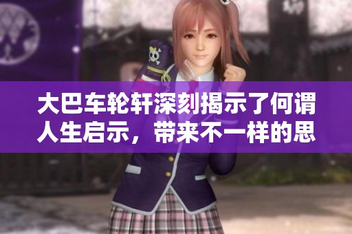 大巴车轮轩深刻揭示了何谓人生启示，带来不一样的思考与感悟