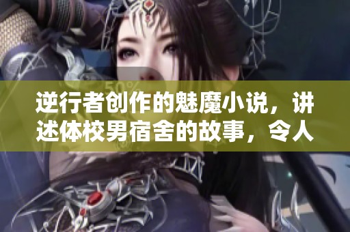 逆行者创作的魅魔小说，讲述体校男宿舍的故事，令人期待不已