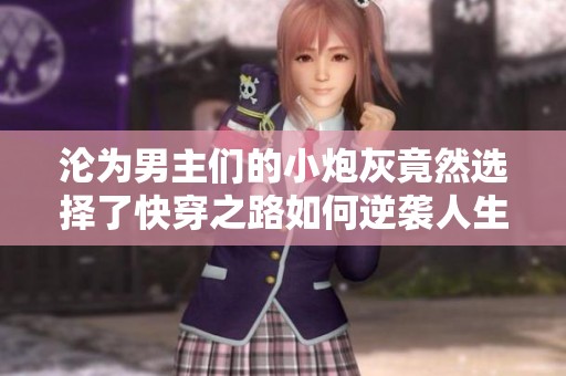 沦为男主们的小炮灰竟然选择了快穿之路如何逆袭人生