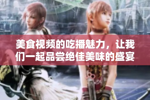 美食视频的吃播魅力，让我们一起品尝绝佳美味的盛宴吧