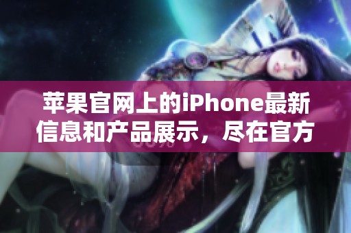 苹果官网上的iPhone最新信息和产品展示，尽在官方网站上等待您的探索与发现