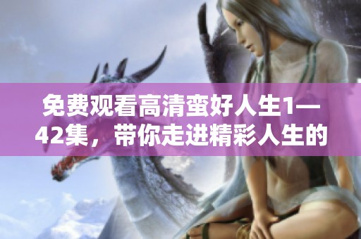 免费观看高清蛮好人生1—42集，带你走进精彩人生的每一瞬间