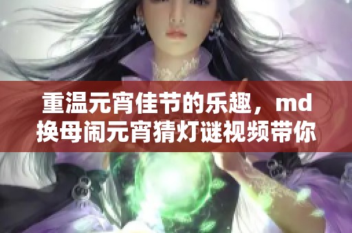 重温元宵佳节的乐趣，md换母闹元宵猜灯谜视频带你体验苏秦的智慧
