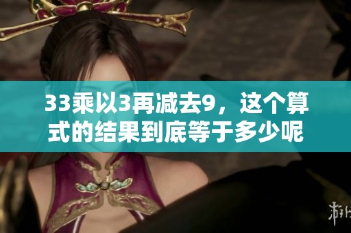 33乘以3再减去9，这个算式的结果到底等于多少呢