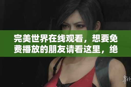 完美世界在线观看，想要免费播放的朋友请看这里，绝对不容错过