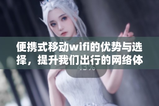 便携式移动wifi的优势与选择，提升我们出行的网络体验