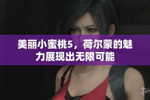 美丽小蜜桃5，荷尔蒙的魅力展现出无限可能
