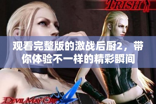 观看完整版的激战后厨2，带你体验不一样的精彩瞬间