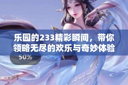 乐园的233精彩瞬间，带你领略无尽的欢乐与奇妙体验