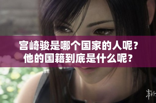 宫崎骏是哪个国家的人呢？他的国籍到底是什么呢？
