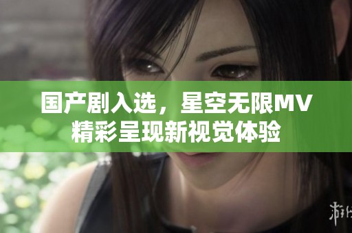 国产剧入选，星空无限MV精彩呈现新视觉体验