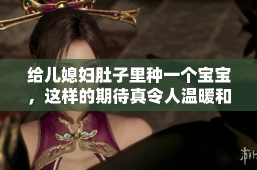 给儿媳妇肚子里种一个宝宝，这样的期待真令人温暖和感动！