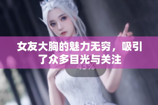 女友大胸的魅力无穷，吸引了众多目光与关注