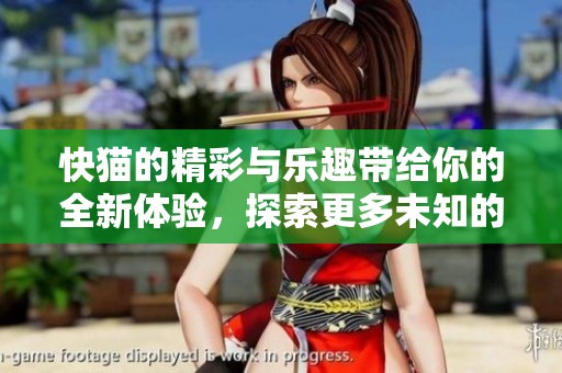 快猫的精彩与乐趣带给你的全新体验，探索更多未知的快猫世界环亚。