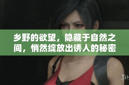 乡野的欲望，隐藏于自然之间，悄然绽放出诱人的秘密