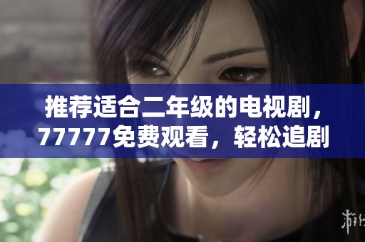 推荐适合二年级的电视剧，77777免费观看，轻松追剧享受其中乐趣！