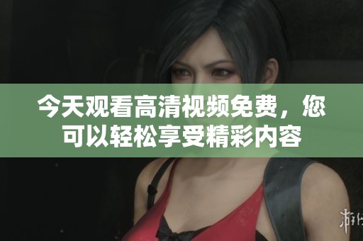今天观看高清视频免费，您可以轻松享受精彩内容
