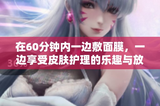 在60分钟内一边敷面膜，一边享受皮肤护理的乐趣与放松感