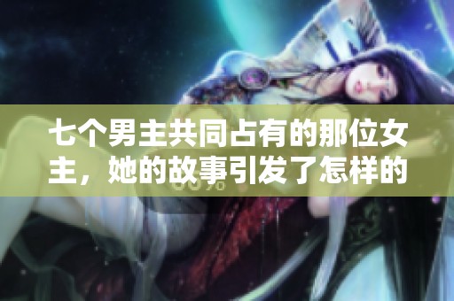 七个男主共同占有的那位女主，她的故事引发了怎样的波澜？