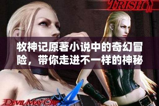 牧神记原著小说中的奇幻冒险，带你走进不一样的神秘世界