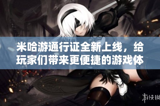米哈游通行证全新上线，给玩家们带来更便捷的游戏体验