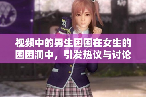 视频中的男生困困在女生的困困洞中，引发热议与讨论