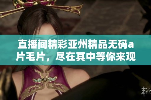 直播间精彩亚州精品******，尽在其中等你来观看！
