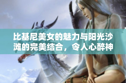 比基尼美女的魅力与阳光沙滩的完美结合，令人心醉神迷