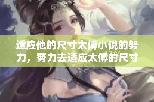 适应他的尺寸太傅小说的努力，努力去适应太傅的尺寸小说洗礼