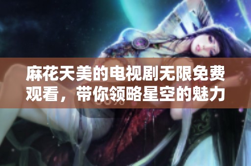 麻花天美的电视剧无限免费观看，带你领略星空的魅力与神秘