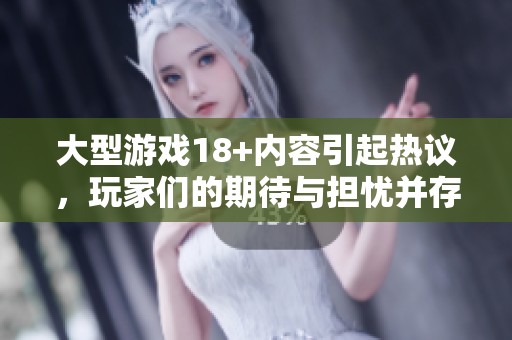 大型游戏18+内容引起热议，玩家们的期待与担忧并存