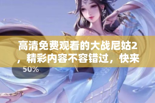 高清免费观看的大战尼姑2，精彩内容不容错过，快来看看吧