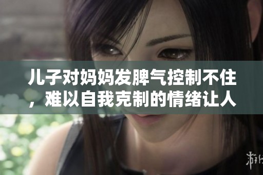 儿子对妈妈发脾气控制不住，难以自我克制的情绪让人担忧