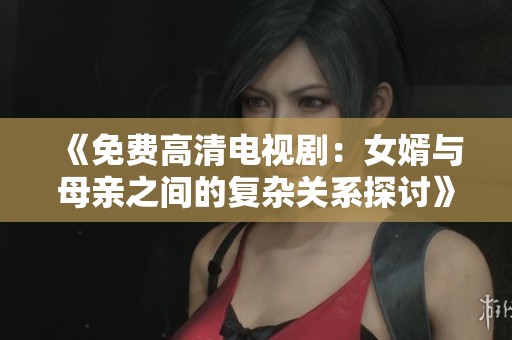 《免费高清电视剧：女婿与母亲之间的复杂关系探讨》