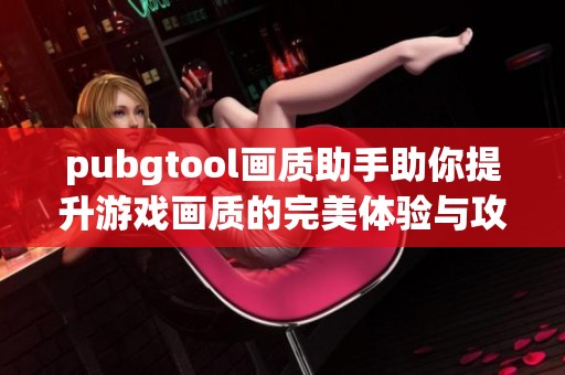 pubgtool画质助手助你提升游戏画质的完美体验与攻略分享