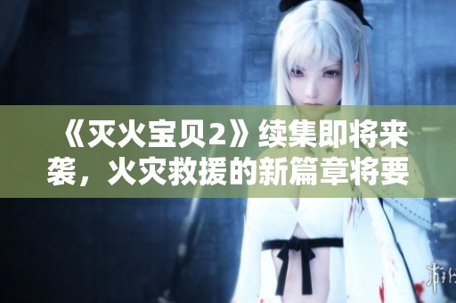 《灭火宝贝2》续集即将来袭，火灾救援的新篇章将要展开