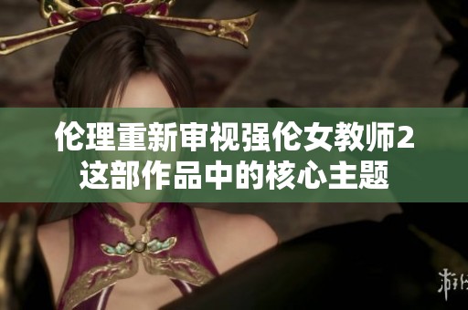 伦理重新审视强伦女教师2这部作品中的核心主题