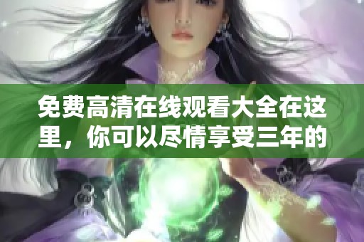 免费高清在线观看大全在这里，你可以尽情享受三年的精彩内容！