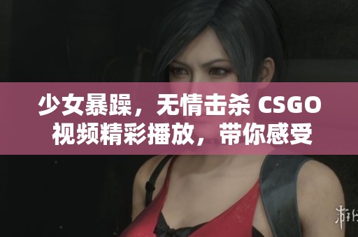 少女暴躁，无情击杀 CSGO 视频精彩播放，带你感受激烈对战！