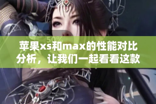 苹果xs和max的性能对比分析，让我们一起看看这款手机的优缺点