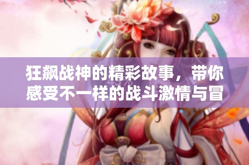 狂飙战神的精彩故事，带你感受不一样的战斗激情与冒险旅程