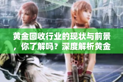 黄金回收行业的现状与前景，你了解吗？深度解析黄金回收背后的秘密。