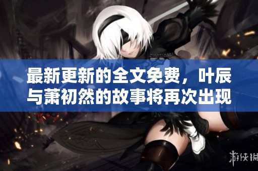 最新更新的全文免费，叶辰与萧初然的故事将再次出现在您的眼前