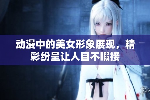 动漫中的美女形象展现，精彩纷呈让人目不暇接