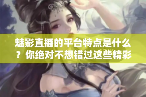 魅影直播的平台特点是什么？你绝对不想错过这些精彩内容！