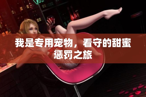 我是专用宠物，看守的甜蜜惩罚之旅