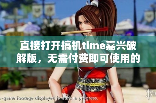 直接打开搞机time嘉兴破解版，无需付费即可使用的新体验