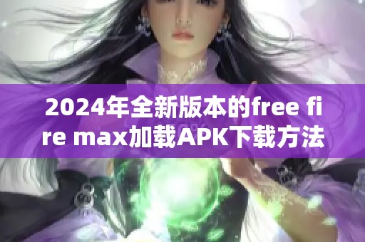2024年全新版本的free fire max加载APK下载方法揭秘